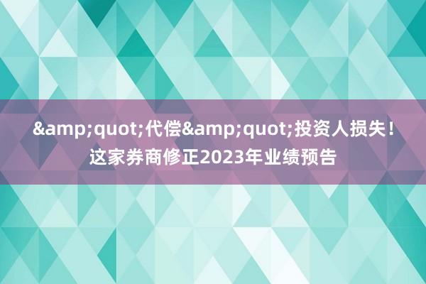 &quot;代偿&quot;投资人损失！这家券商修正2023年业绩预告