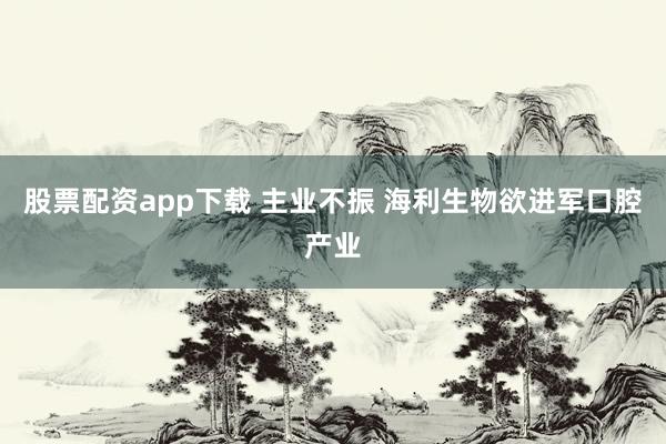 股票配资app下载 主业不振 海利生物欲进军口腔产业