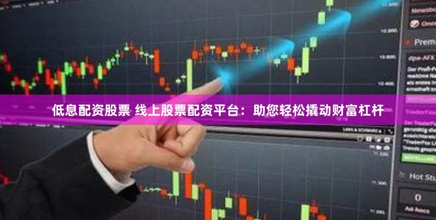 低息配资股票 线上股票配资平台：助您轻松撬动财富杠杆